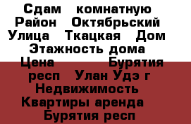 Сдам 1-комнатную › Район ­ Октябрьский › Улица ­ Ткацкая › Дом ­ 8 › Этажность дома ­ 2 › Цена ­ 4 500 - Бурятия респ., Улан-Удэ г. Недвижимость » Квартиры аренда   . Бурятия респ.